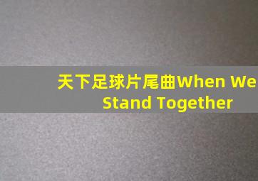 天下足球片尾曲When We Stand Together